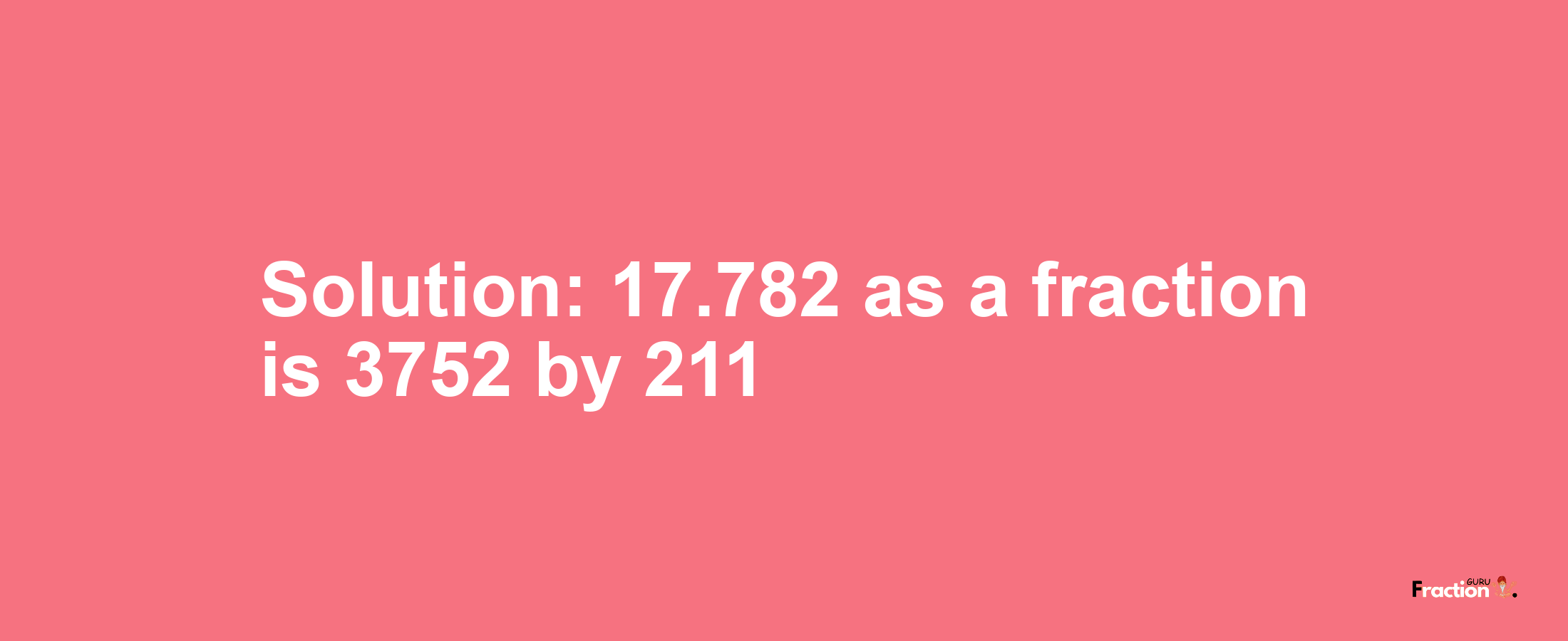 Solution:17.782 as a fraction is 3752/211